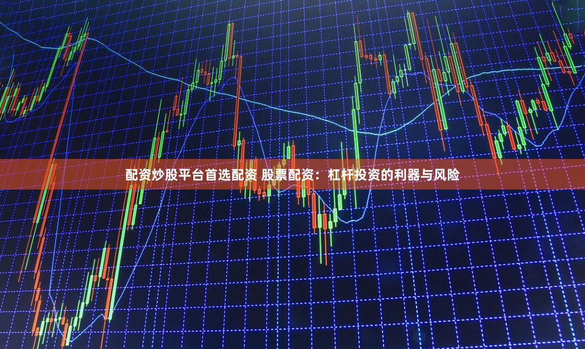 配资炒股平台首选配资 股票配资：杠杆投资的利器与风险