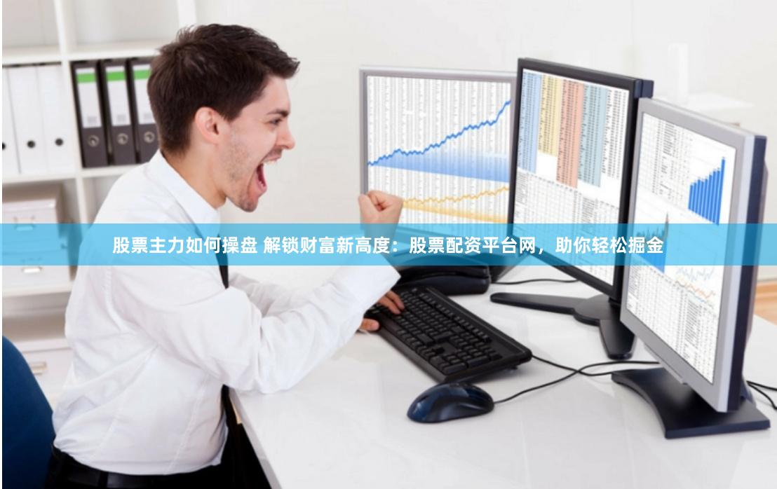 股票主力如何操盘 解锁财富新高度：股票配资平台网，助你轻松掘金