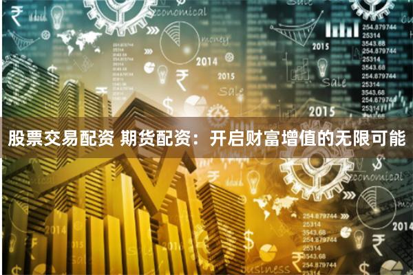 股票交易配资 期货配资：开启财富增值的无限可能
