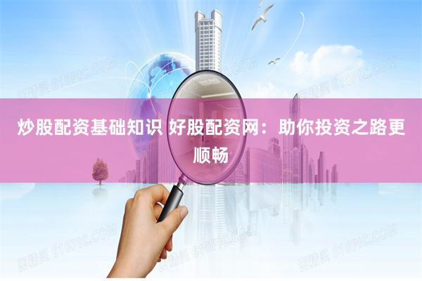 炒股配资基础知识 好股配资网：助你投资之路更顺畅