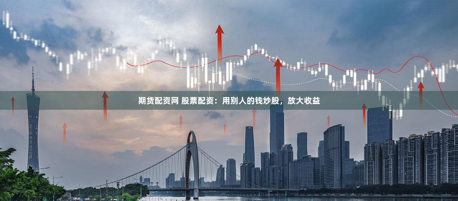 期货配资网 股票配资：用别人的钱炒股，放大收益