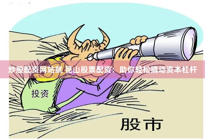 炒股配资网站就 昆山股票配资：助你轻松撬动资本杠杆