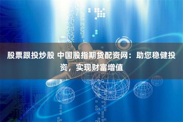 股票跟投炒股 中国股指期货配资网：助您稳健投资，实现财富增值