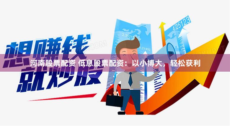 河南股票配资 低息股票配资：以小博大，轻松获利