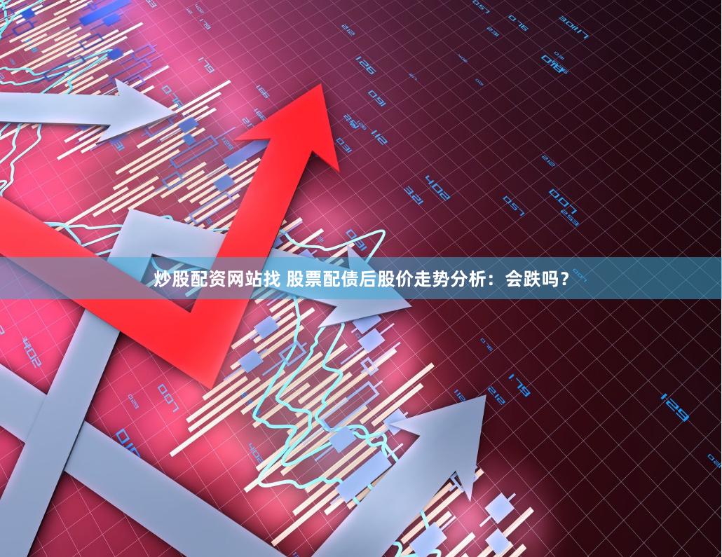 炒股配资网站找 股票配债后股价走势分析：会跌吗？