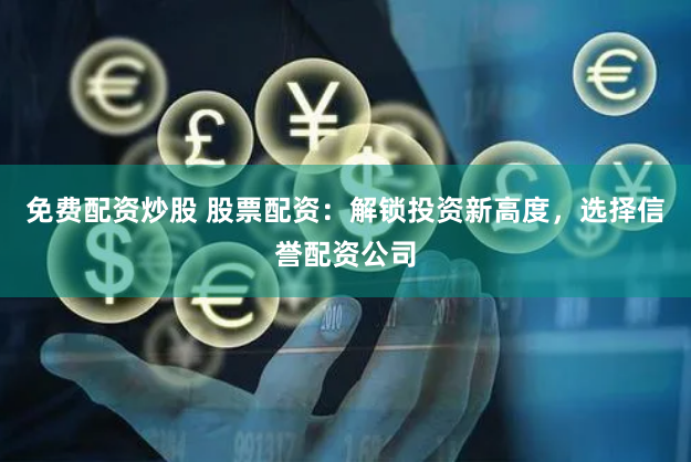 免费配资炒股 股票配资：解锁投资新高度，选择信誉配资公司