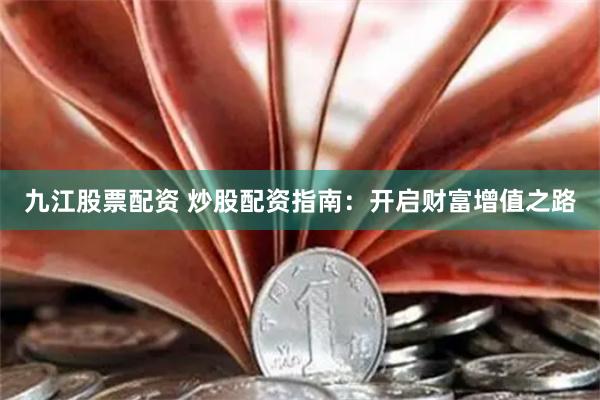 九江股票配资 炒股配资指南：开启财富增值之路
