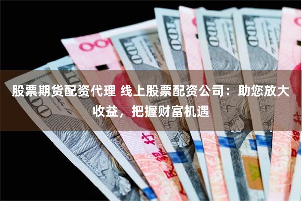 股票期货配资代理 线上股票配资公司：助您放大收益，把握财富机遇