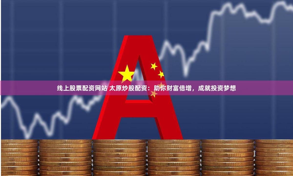 线上股票配资网站 太原炒股配资：助你财富倍增，成就投资梦想