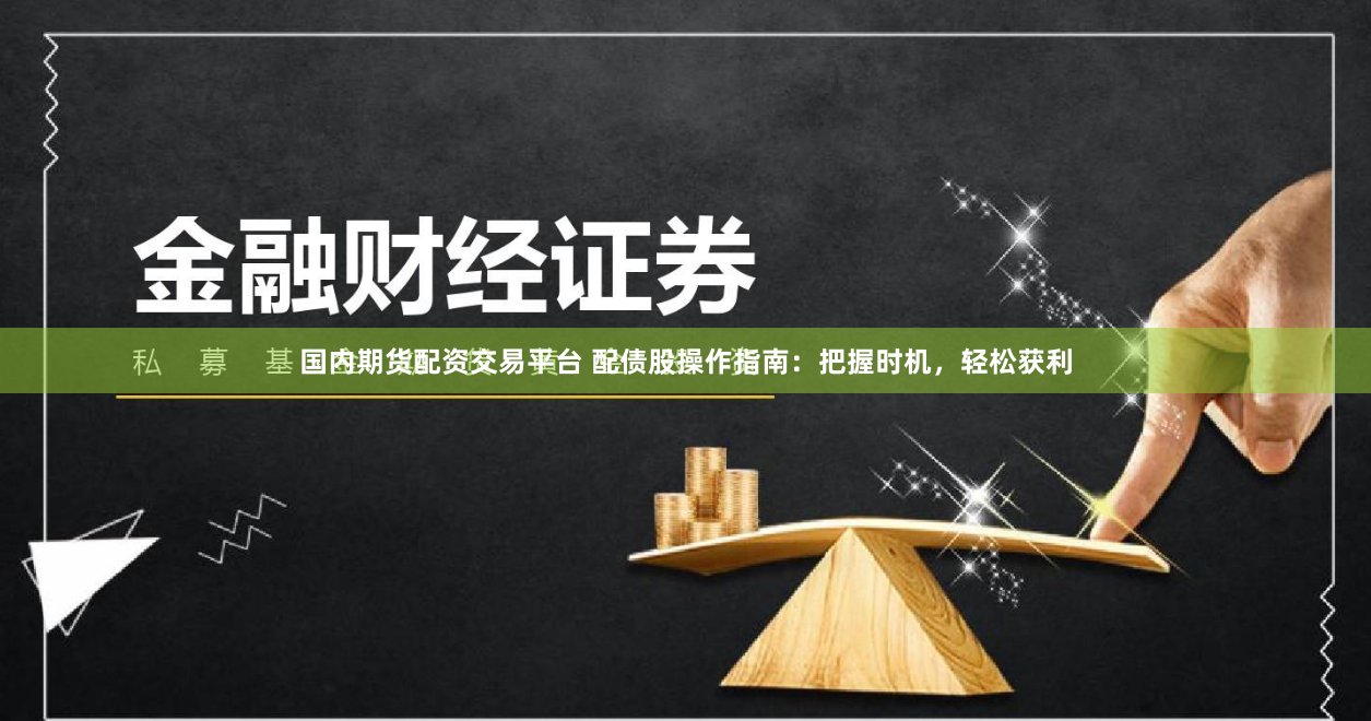 国内期货配资交易平台 配债股操作指南：把握时机，轻松获利