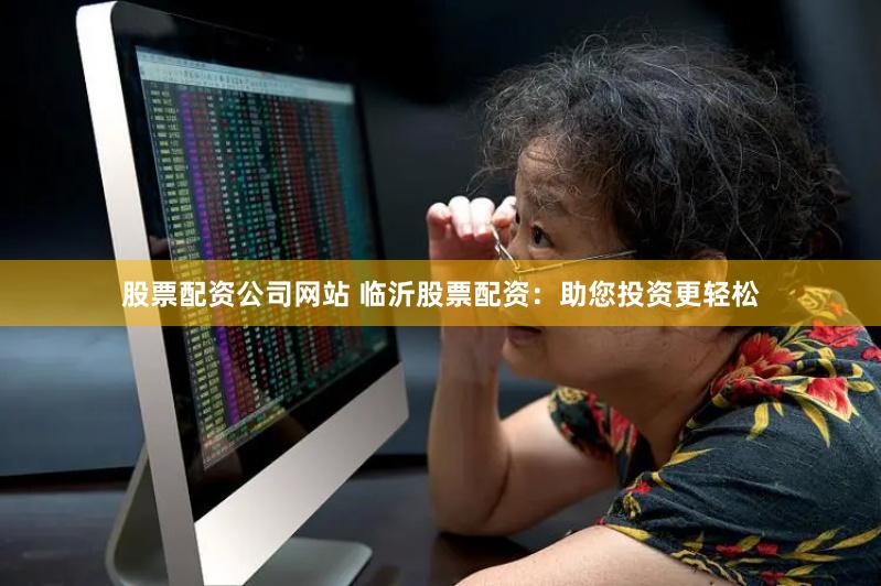 股票配资公司网站 临沂股票配资：助您投资更轻松