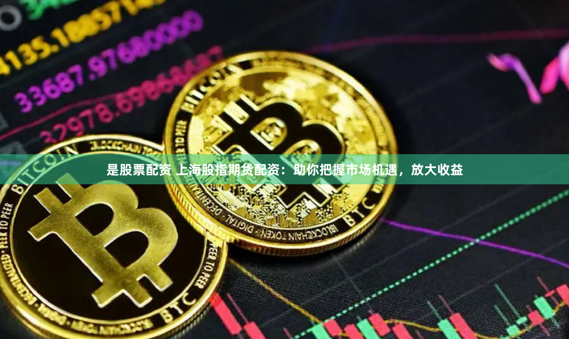 是股票配资 上海股指期货配资：助你把握市场机遇，放大收益