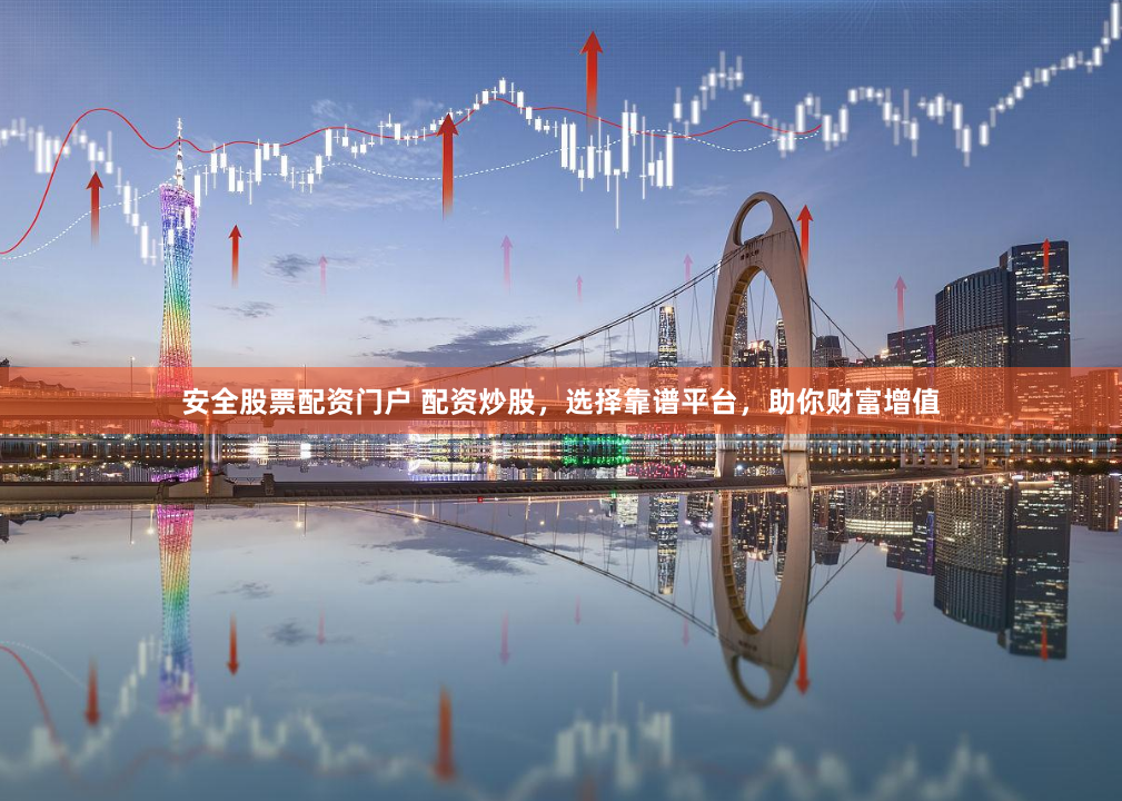 安全股票配资门户 配资炒股，选择靠谱平台，助你财富增值