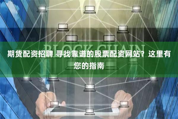 期货配资招聘 寻找靠谱的股票配资网站？这里有您的指南
