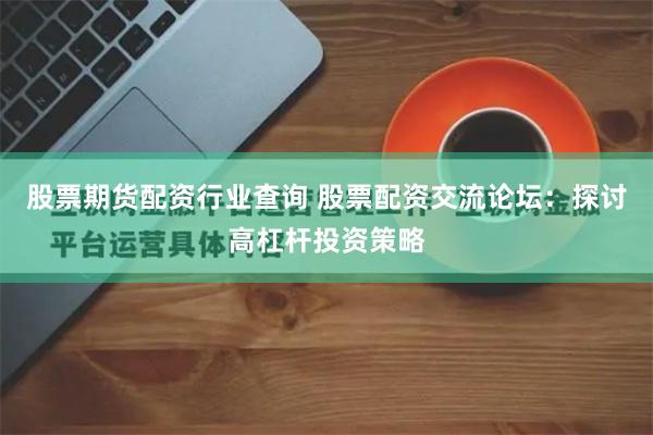股票期货配资行业查询 股票配资交流论坛：探讨高杠杆投资策略