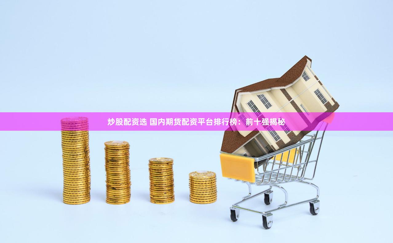 炒股配资选 国内期货配资平台排行榜：前十强揭秘