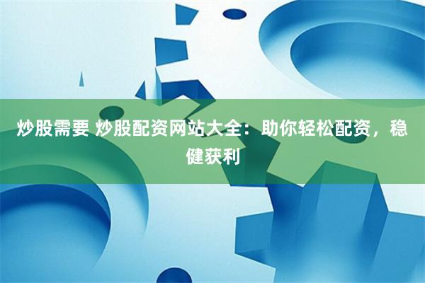 炒股需要 炒股配资网站大全:助你轻松配资,稳健获利
