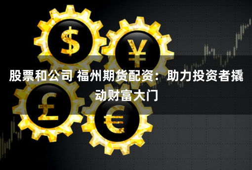 股票和公司 福州期货配资:助力投资者撬动财富大门