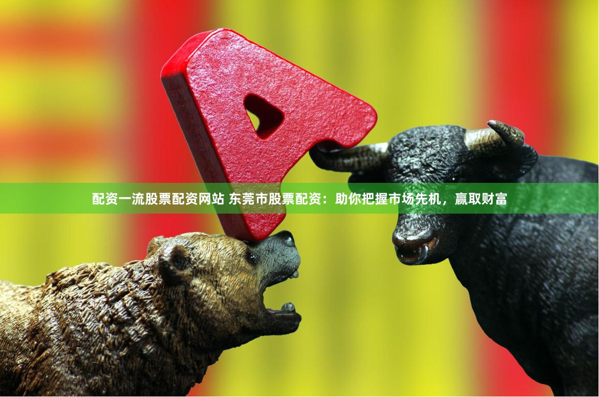 配资一流股票配资网站 东莞市股票配资:助你把握市场先机,赢取财富