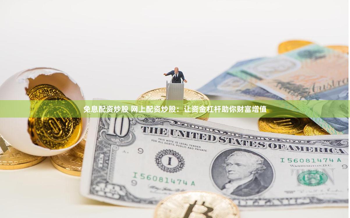 免息配资炒股 网上配资炒股:让资金杠杆助你财富增值