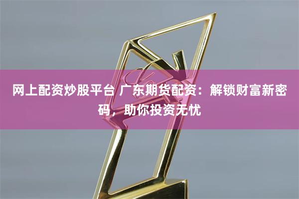 网上配资炒股平台 广东期货配资:解锁财富新密码,助你投资无忧