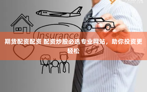 期货配资配资 配资炒股必选专业网站，助你投资更轻松