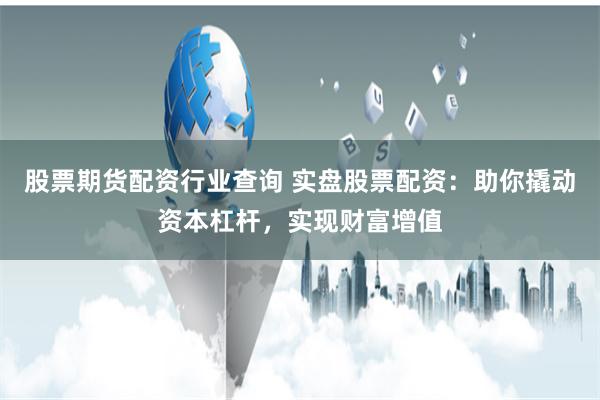 股票期货配资行业查询 实盘股票配资：助你撬动资本杠杆，实现财富增值