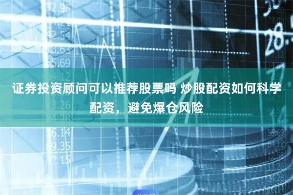 证券投资顾问可以推荐股票吗 炒股配资如何科学配资，避免爆仓风险