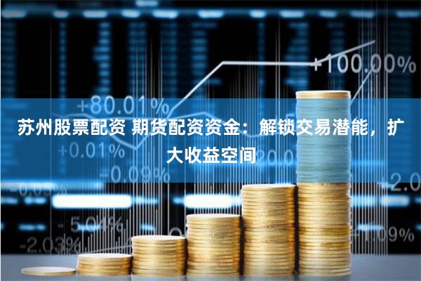 苏州股票配资 期货配资资金：解锁交易潜能，扩大收益空间