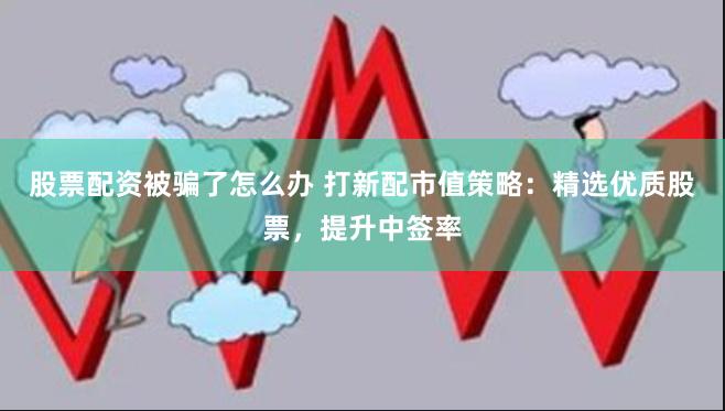 股票配资被骗了怎么办 打新配市值策略：精选优质股票，提升中签率