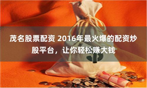 茂名股票配资 2016年最火爆的配资炒股平台，让你轻松赚大钱