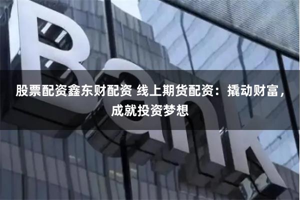 股票配资鑫东财配资 线上期货配资:撬动财富,成就投资梦想