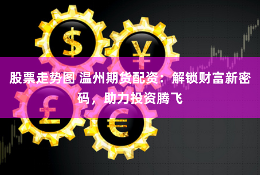 股票走势图 温州期货配资：解锁财富新密码，助力投资腾飞