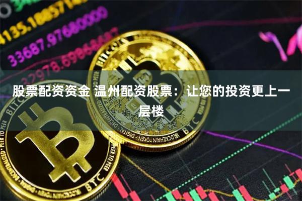 股票配资资金 温州配资股票：让您的投资更上一层楼