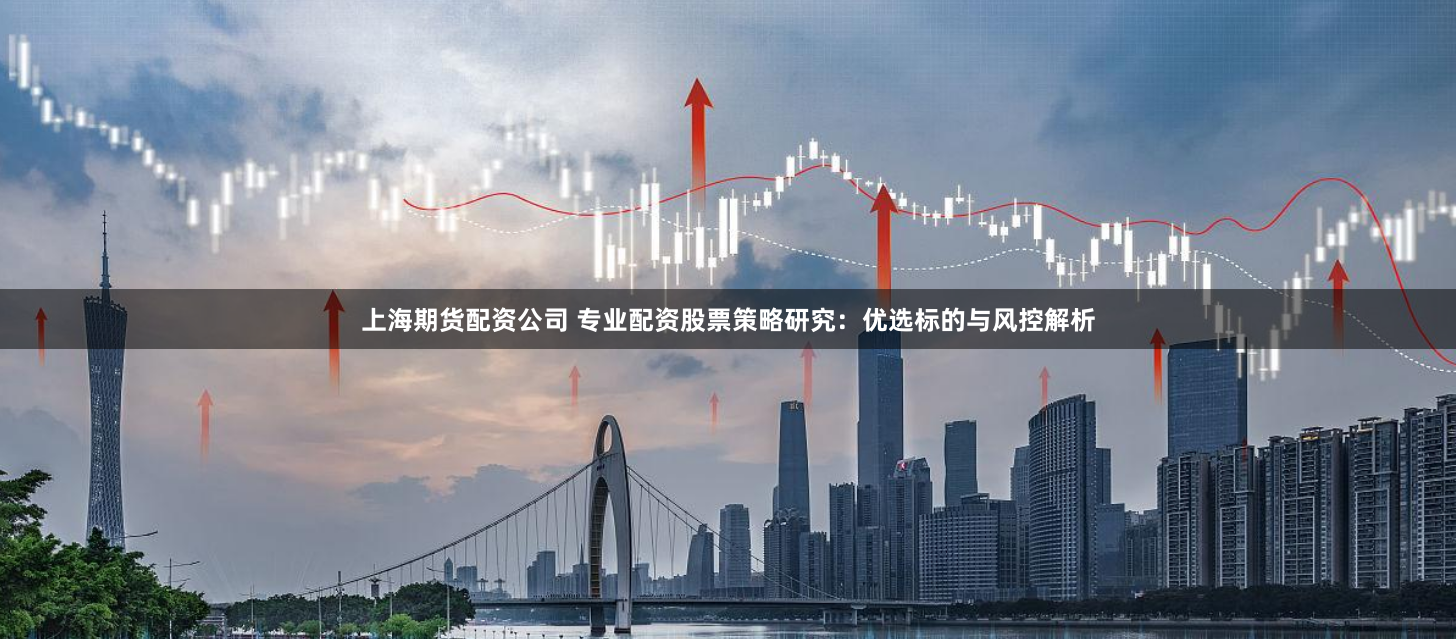 上海期货配资公司 专业配资股票策略研究:优选标的与风控解析
