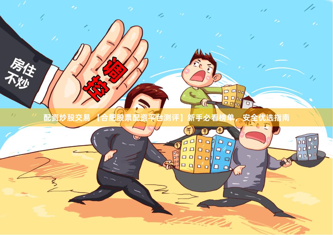 配资炒股交易 【合肥股票配资平台测评】新手必看榜单，安全优选指南