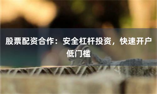 股票配资合作:安全杠杆投资,快速开户低门槛