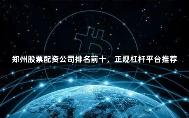 郑州股票配资公司排名前十，正规杠杆平台推荐