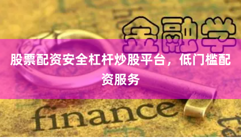 股票配资安全杠杆炒股平台，低门槛配资服务