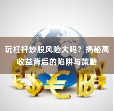 玩杠杆炒股风险大吗？揭秘高收益背后的陷阱与策略