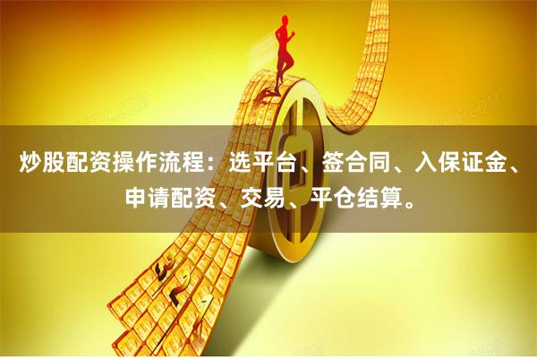 炒股配资操作流程：选平台、签合同、入保证金、申请配资、交易、平仓结算。