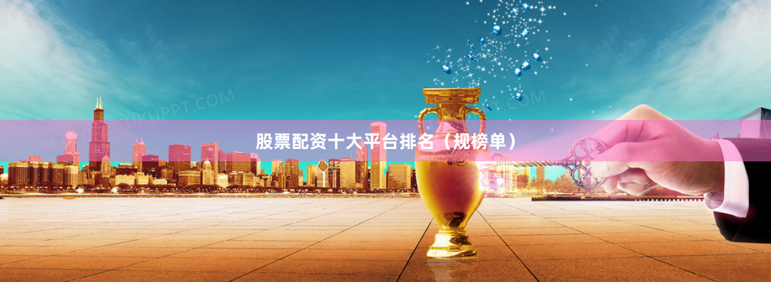 股票配资十大平台排名（规榜单）