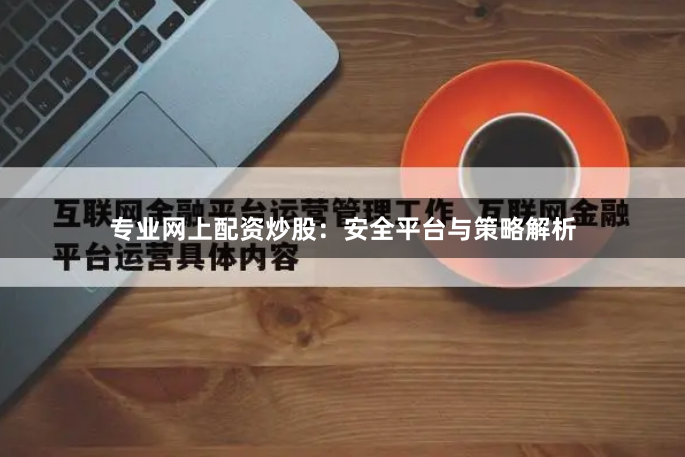 专业网上配资炒股：安全平台与策略解析