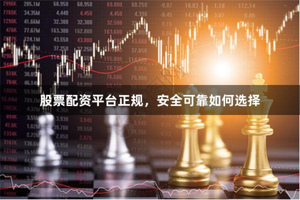 股票配资平台正规，安全可靠如何选择