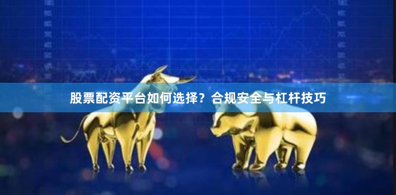 股票配资平台如何选择？合规安全与杠杆技巧