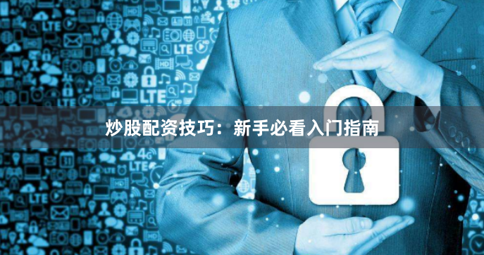 炒股配资技巧：新手必看入门指南