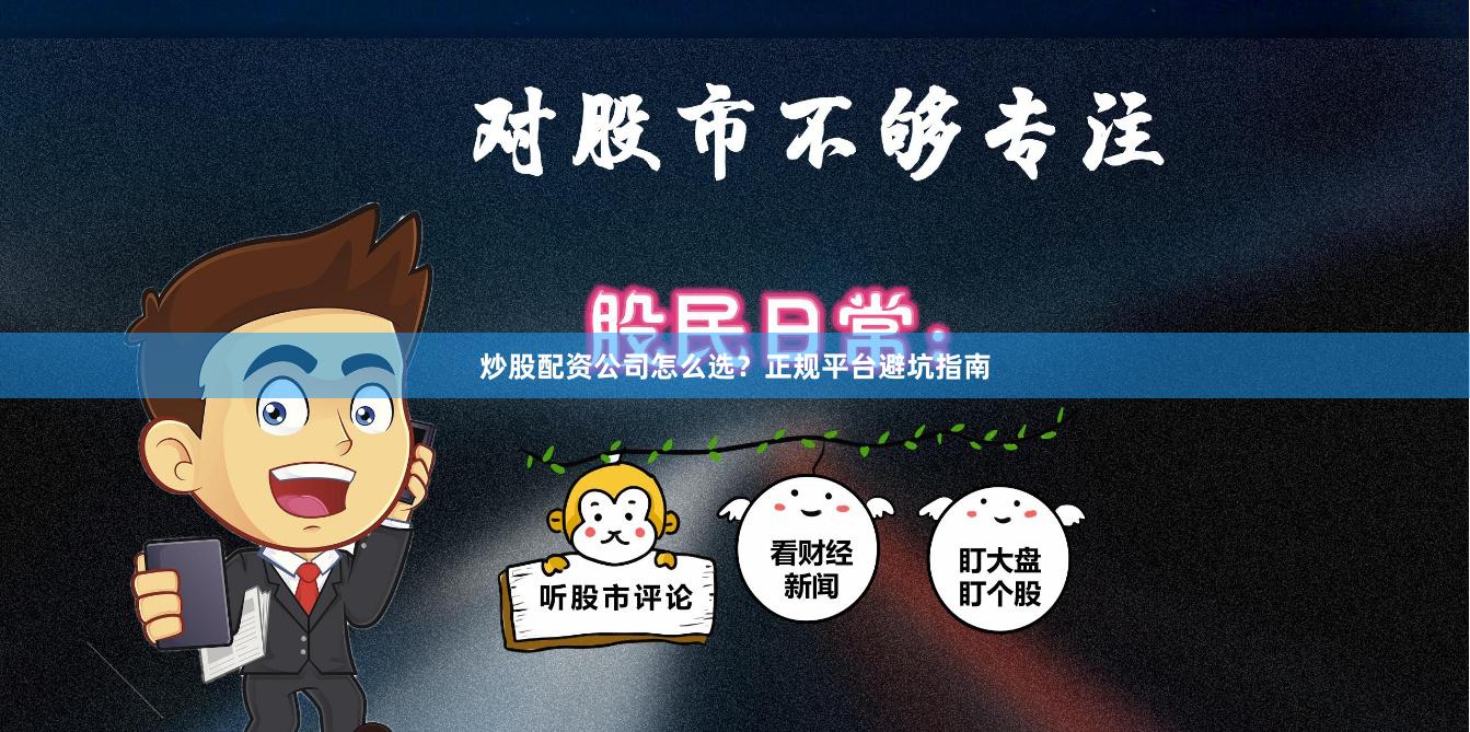 炒股配资公司怎么选？正规平台避坑指南