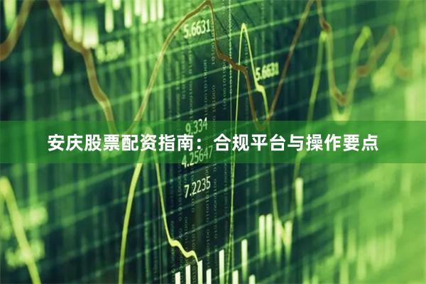 安庆股票配资指南：合规平台与操作要点