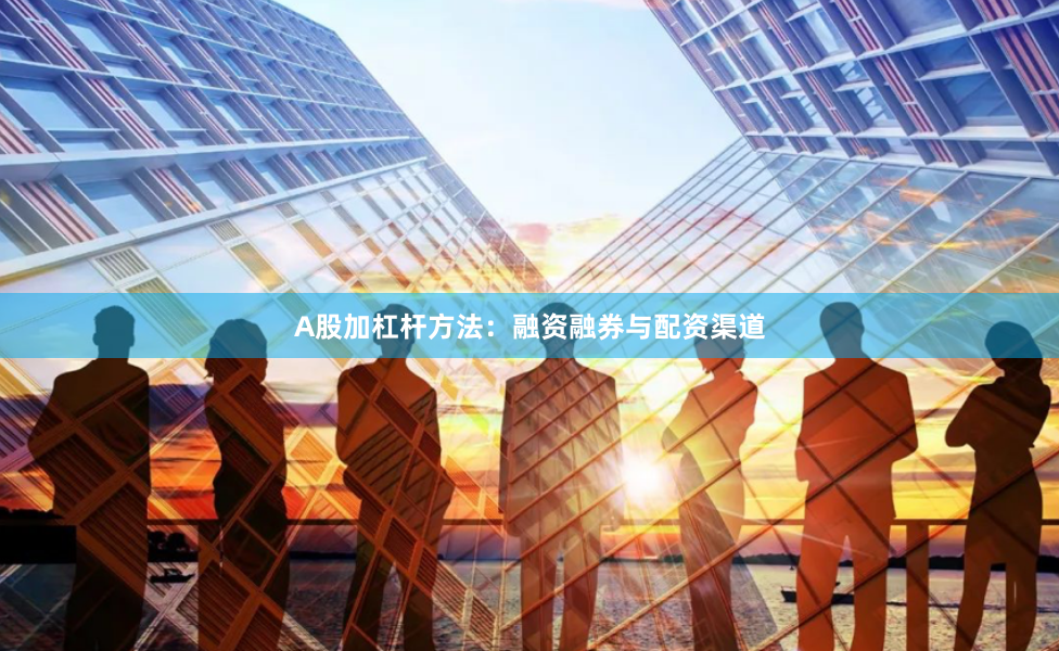 A股加杠杆方法：融资融券与配资渠道