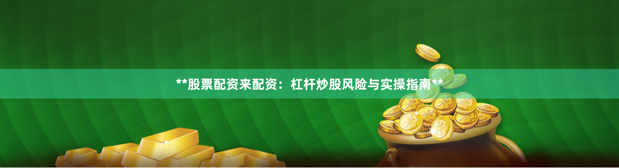 **股票配资来配资：杠杆炒股风险与实操指南**